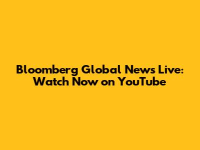Bloomberg Global News Live: Watch Now on YouTube