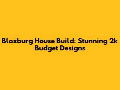 Bloxburg House Build: Stunning 2k Budget Designs