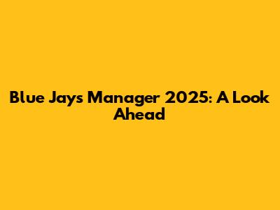 Blue Jays Manager 2025: A Look Ahead