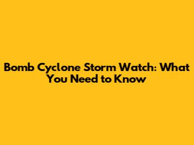 Bomb Cyclone Storm Watch: What You Need to Know