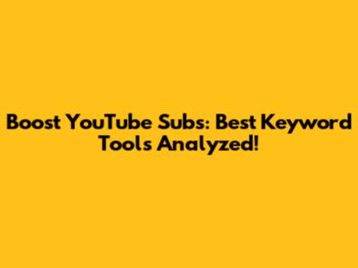 Boost YouTube Subs: Best Keyword Tools Analyzed!