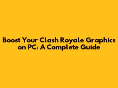 Boost Your Clash Royale Graphics on PC: A Complete Guide
