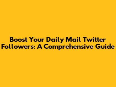 Boost Your Daily Mail Twitter Followers: A Comprehensive Guide