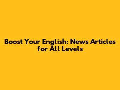 Boost Your English: News Articles for All Levels