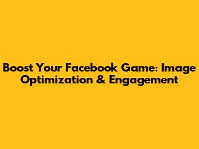 Boost Your Facebook Game: Image Optimization & Engagement