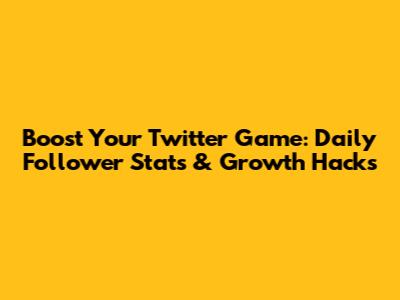 Boost Your Twitter Game: Daily Follower Stats & Growth Hacks