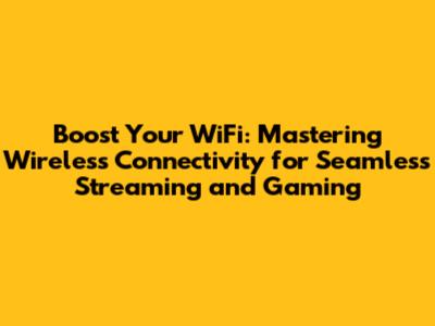 Boost Your WiFi: Mastering Wireless Connectivity for Seamless Streaming and Gaming