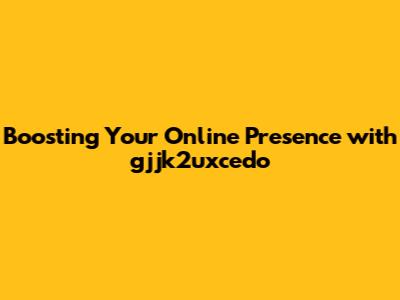 Boosting Your Online Presence with gjjk2uxcedo