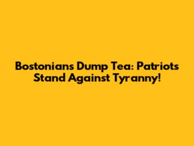 Bostonians Dump Tea: Patriots Stand Against Tyranny!