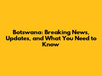 Botswana: Breaking News, Updates, and What You Need to Know