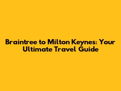 Braintree to Milton Keynes: Your Ultimate Travel Guide