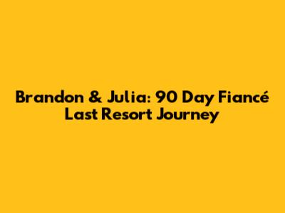 Brandon & Julia: 90 Day Fiancé Last Resort Journey