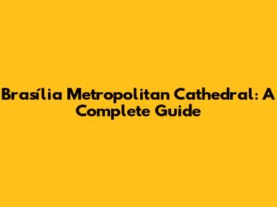 Brasília Metropolitan Cathedral: A Complete Guide