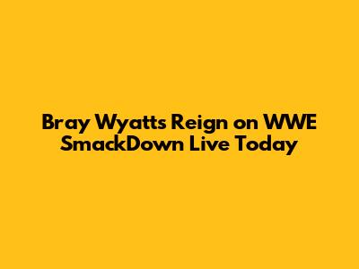 Bray Wyatt's Reign on WWE SmackDown Live Today
