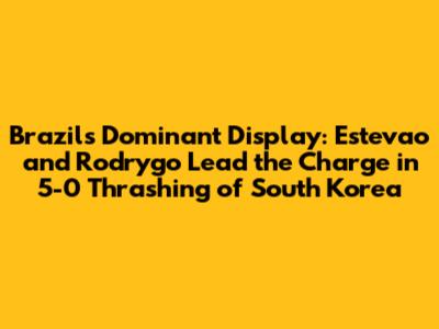 Brazil's Dominant Display: Estevao and Rodrygo Lead the Charge in 5-0 Thrashing of South Korea