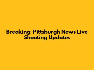 Breaking: Pittsburgh News Live Shooting Updates