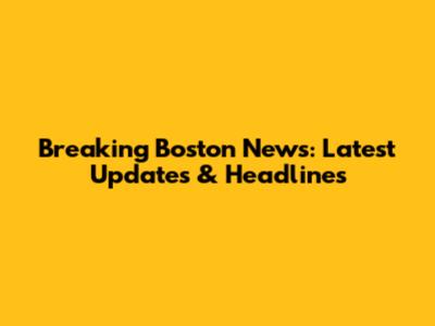 Breaking Boston News: Latest Updates & Headlines