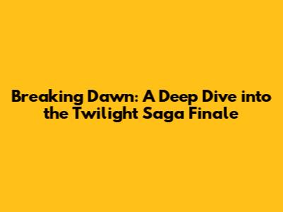 Breaking Dawn: A Deep Dive into the Twilight Saga Finale