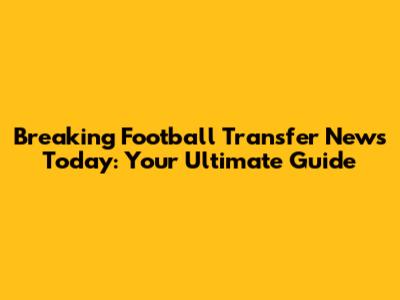 Breaking Football Transfer News Today: Your Ultimate Guide