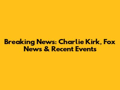 Breaking News: Charlie Kirk, Fox News & Recent Events