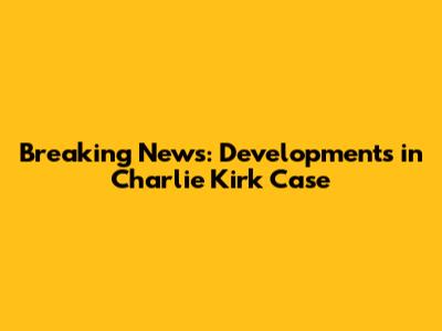 Breaking News: Developments in Charlie Kirk Case