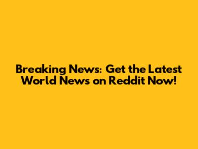 Breaking News: Get the Latest World News on Reddit Now!