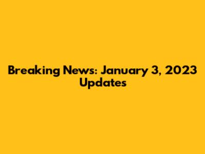 Breaking News: January 3, 2023 Updates