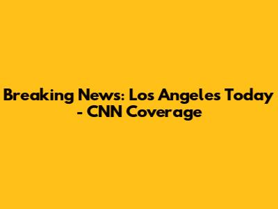 Breaking News: Los Angeles Today - CNN Coverage