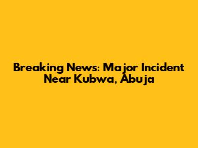 Breaking News: Major Incident Near Kubwa, Abuja