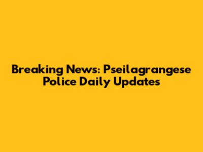 Breaking News: Pseilagrangese Police Daily Updates