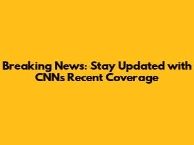 Breaking News: Stay Updated with CNN's Recent Coverage