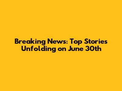 Breaking News: Top Stories Unfolding on June 30th