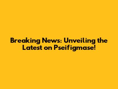 Breaking News: Unveiling the Latest on Pseifigmase!