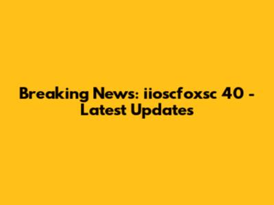 Breaking News: iioscfoxsc 40 - Latest Updates