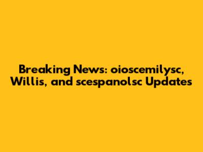 Breaking News: oioscemilysc, Willis, and scespanolsc Updates