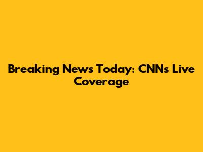 Breaking News Today: CNN's Live Coverage