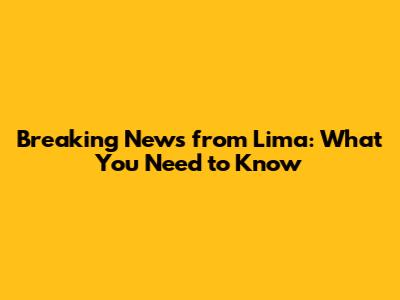 Breaking News from Lima: What You Need to Know