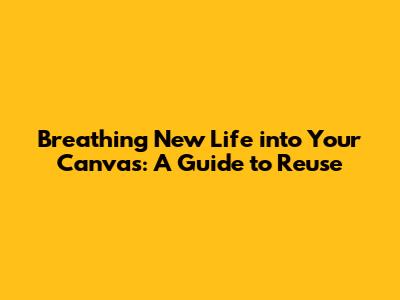 Breathing New Life into Your Canvas: A Guide to Reuse