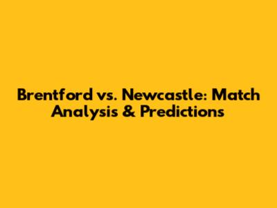 Brentford vs. Newcastle: Match Analysis & Predictions