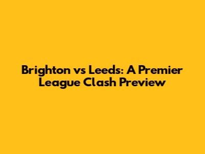Brighton vs Leeds: A Premier League Clash Preview