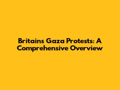 Britain's Gaza Protests: A Comprehensive Overview