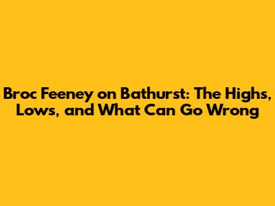 Broc Feeney on Bathurst: The Highs, Lows, and What Can Go Wrong