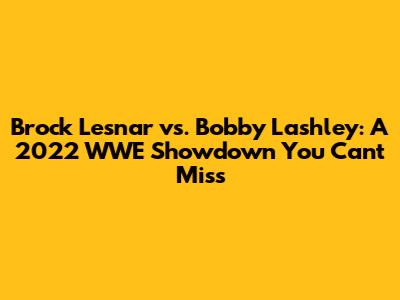 Brock Lesnar vs. Bobby Lashley: A 2022 WWE Showdown You Can't Miss
