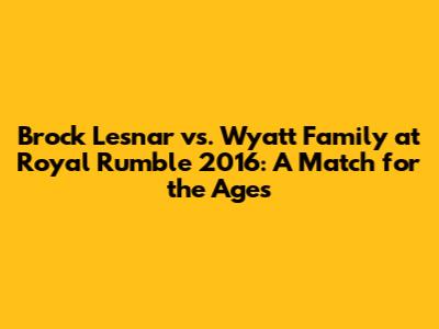 Brock Lesnar vs. Wyatt Family at Royal Rumble 2016: A Match for the Ages