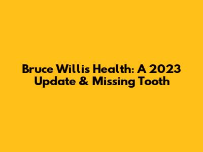 Bruce Willis' Health: A 2023 Update & Missing Tooth