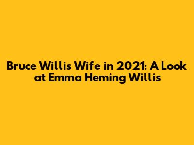 Bruce Willis' Wife in 2021: A Look at Emma Heming Willis