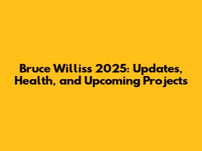 Bruce Willis's 2025: Updates, Health, and Upcoming Projects