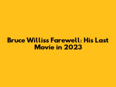 Bruce Willis's Farewell: His Last Movie in 2023