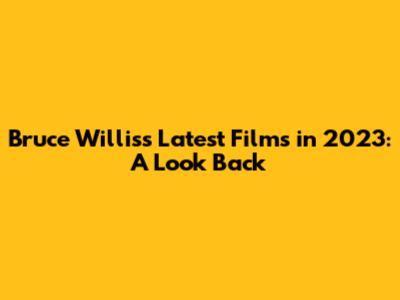 Bruce Willis's Latest Films in 2023: A Look Back