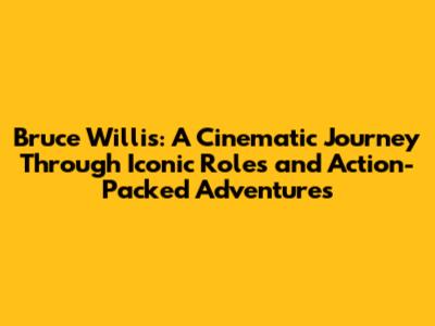 Bruce Willis: A Cinematic Journey Through Iconic Roles and Action-Packed Adventures
